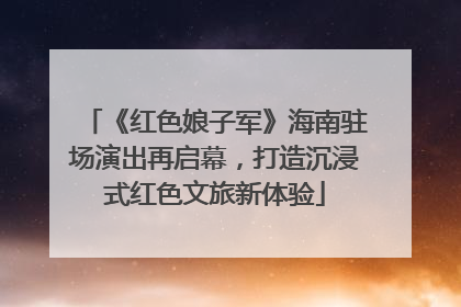 《红色娘子军》海南驻场演出再启幕，打造沉浸式红色文旅新体验