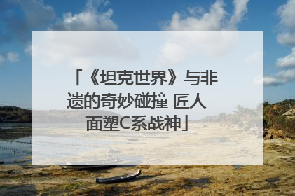 《坦克世界》与非遗的奇妙碰撞 匠人面塑C系战神
