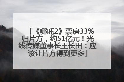 《哪吒2》票房33%归片方，约51亿元！光线传媒董事长王长田：应该让片方得到更多