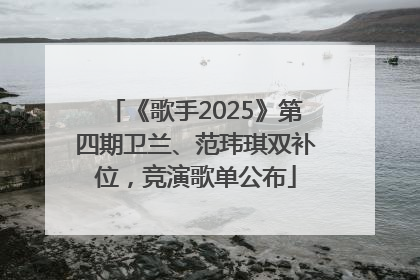 《歌手2025》第四期卫兰、范玮琪双补位，竞演歌单公布
