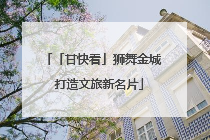 「甘快看」狮舞金城 打造文旅新名片