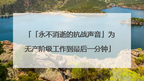 「永不消逝的抗战声音」为无产阶级工作到最后一分钟