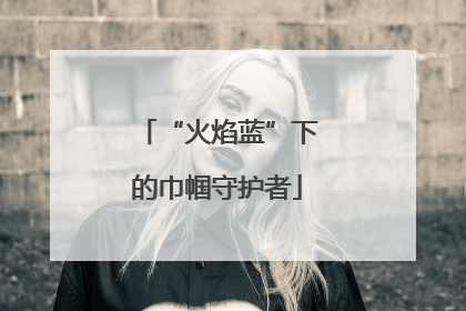 “火焰蓝”下的巾帼守护者