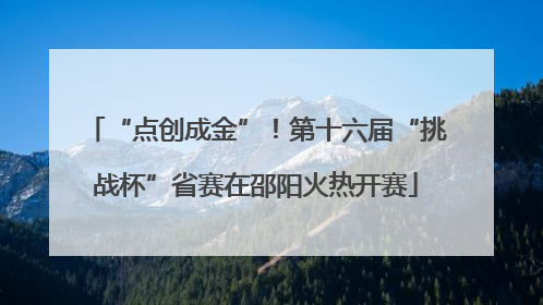 “点创成金”！第十六届“挑战杯”省赛在邵阳火热开赛