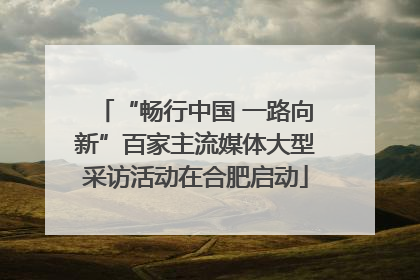 “畅行中国 一路向新”百家主流媒体大型采访活动在合肥启动