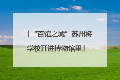 “百馆之城”苏州将学校开进博物馆里