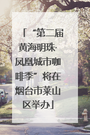 “第二届黄海明珠·凤凰城市咖啡季”将在烟台市莱山区举办