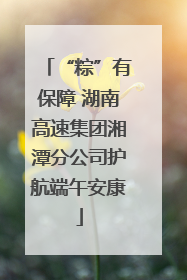 “粽”有保障 湖南高速集团湘潭分公司护航端午安康