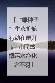 “绿种子”生态护航行动在昆开启 市民感慨污水净化之不易