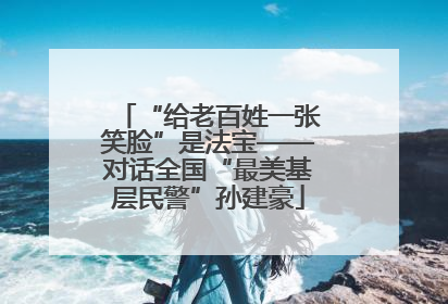 “给老百姓一张笑脸”是法宝——对话全国“最美基层民警”孙建豪