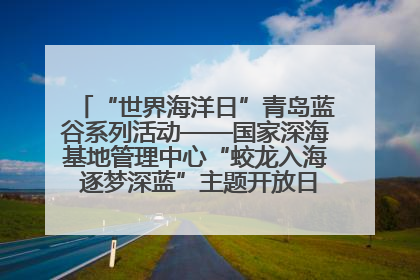 “世界海洋日”青岛蓝谷系列活动——国家深海基地管理中心“蛟龙入海 逐梦深蓝”主题开放日活动成功举办