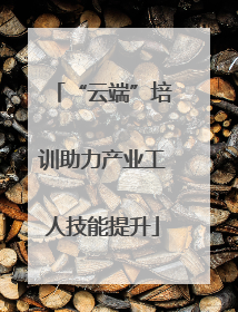 “云端”培训助力产业工人技能提升