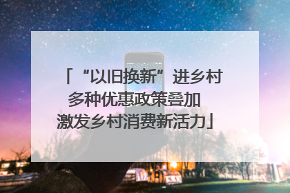 “以旧换新”进乡村 多种优惠政策叠加 激发乡村消费新活力