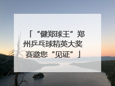 “健郑球王”郑州乒乓球精英大奖赛邀您“见证”