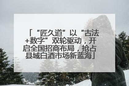 “匠久道”以“古法+数字”双轮驱动，开启全国招商布局，抢占县域白酒市场新蓝海