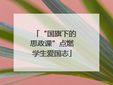 “国旗下的思政课”点燃学生爱国志