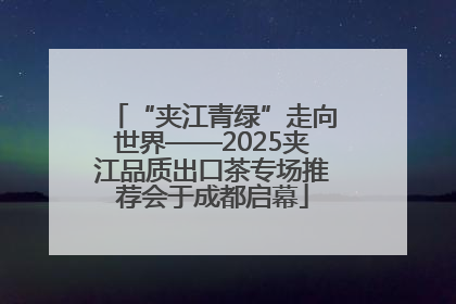 “夹江青绿”走向世界——2025夹江品质出口茶专场推荐会于成都启幕