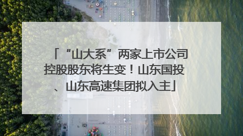 “山大系”两家上市公司控股股东将生变！山东国投、山东高速集团拟入主
