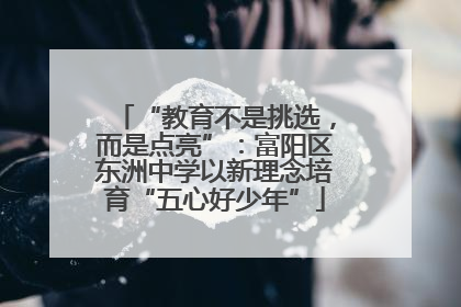 “教育不是挑选，而是点亮”：富阳区东洲中学以新理念培育“五心好少年”