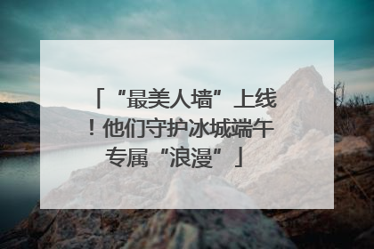 “最美人墙”上线！他们守护冰城端午专属“浪漫”