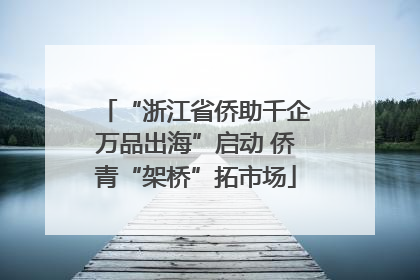 “浙江省侨助千企万品出海”启动 侨青“架桥”拓市场