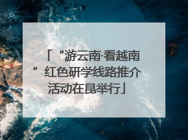 “游云南·看越南”红色研学线路推介活动在昆举行
