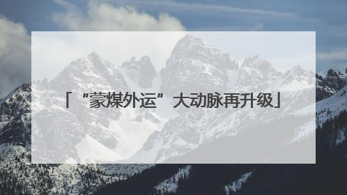 “蒙煤外运”大动脉再升级