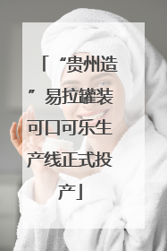“贵州造”易拉罐装可口可乐生产线正式投产