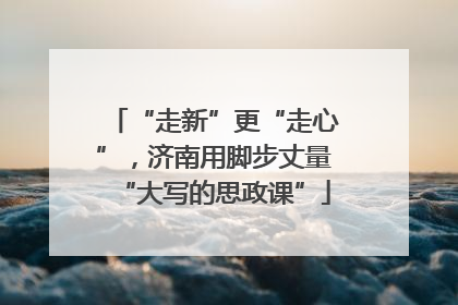“走新”更“走心”,济南用脚步丈量“大写的思政课”