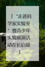 “走进科学家实验室”暨青少年实验展演活动在长启幕