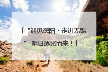 “遇见德阳・走进无锡” 明日逐光而来！