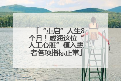 “重启”人生8个月！威海这位“人工心脏”植入患者各项指标正常