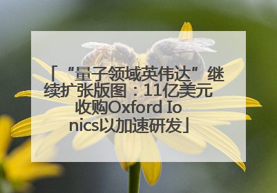“量子领域英伟达”继续扩张版图：11亿美元收购Oxford Ionics以加速研发