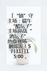 “镇”守主场：端午“醋坛子”主场迎战“酒坛子” 热血赛场一触即发！5月31日15:00，镇江见！