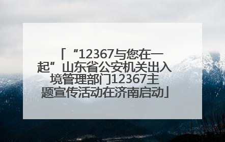 “12367与您在一起”山东省公安机关出入境管理部门12367主题宣传活动在济南启动