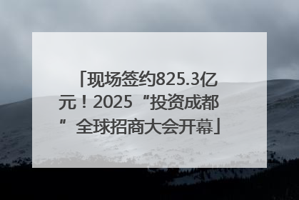 现场签约825.3亿元！2025“投资成都”全球招商大会开幕