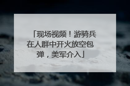 现场视频！游骑兵在人群中开火放空包弹，美军介入