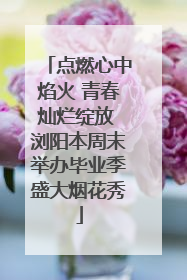 点燃心中焰火 青春灿烂绽放 浏阳本周末举办毕业季盛大烟花秀
