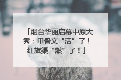 烟台华丽启幕中原大秀：甲骨文“活”了！红旗渠“燃”了！
