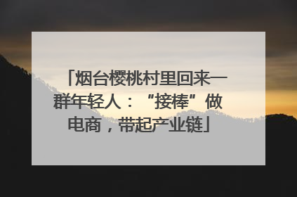 烟台樱桃村里回来一群年轻人：“接棒”做电商，带起产业链