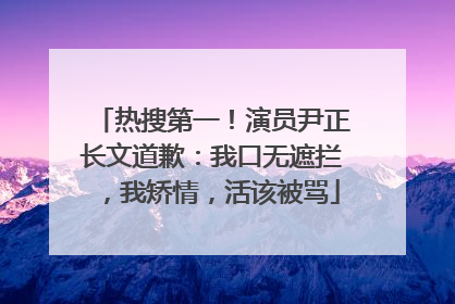 热搜第一！演员尹正长文道歉：我口无遮拦，我矫情，活该被骂