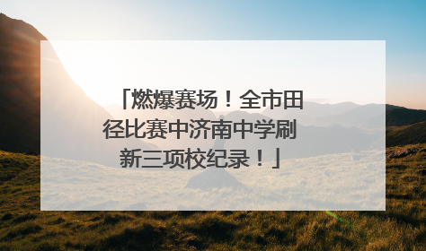 燃爆赛场！全市田径比赛中济南中学刷新三项校纪录！