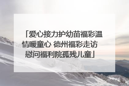 爱心接力护幼苗福彩温情暖童心 德州福彩走访慰问福利院孤残儿童