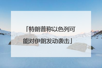 特朗普称以色列可能对伊朗发动袭击
