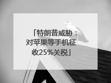 特朗普威胁：对苹果等手机征收25%关税