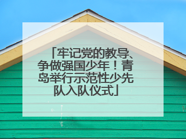 牢记党的教导、争做强国少年！青岛举行示范性少先队入队仪式