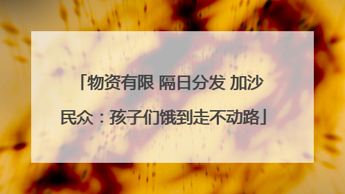 物资有限 隔日分发 加沙民众：孩子们饿到走不动路