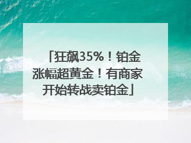 狂飙35%！铂金涨幅超黄金！有商家开始转战卖铂金