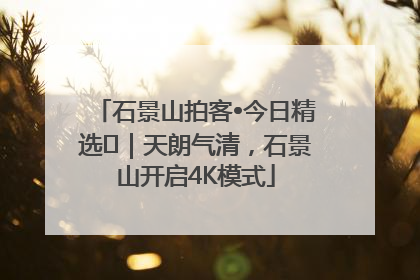石景山拍客•今日精选⑯｜天朗气清，石景山开启4K模式