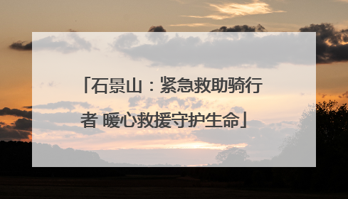 石景山：紧急救助骑行者 暖心救援守护生命